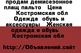 продам демисезонное плащ-пальто › Цена ­ 6 500 - Костромская обл. Одежда, обувь и аксессуары » Женская одежда и обувь   . Костромская обл.